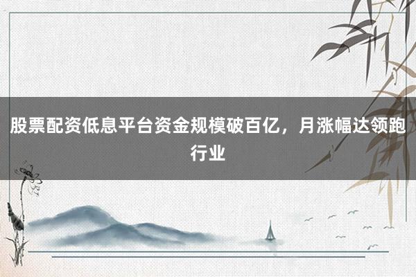 股票配资低息平台资金规模破百亿，月涨幅达领跑行业
