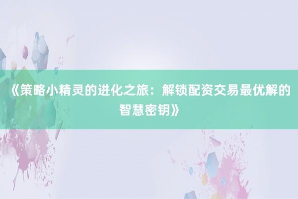 《策略小精灵的进化之旅：解锁配资交易最优解的智慧密钥》