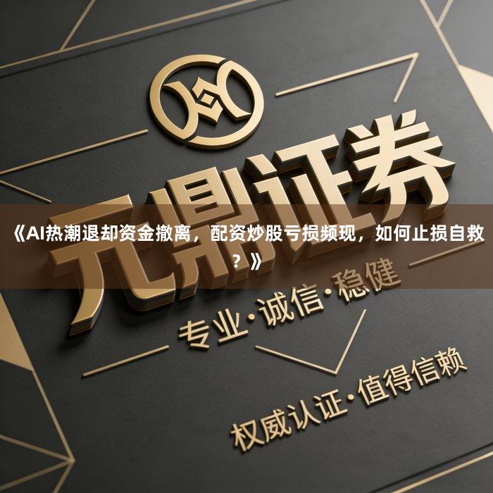 《AI热潮退却资金撤离，配资炒股亏损频现，如何止损自救？》
