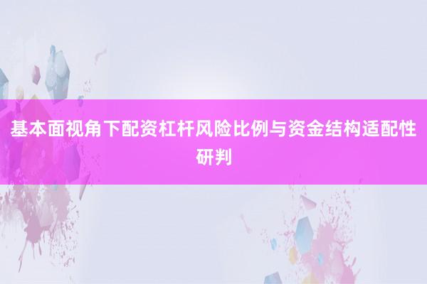 基本面视角下配资杠杆风险比例与资金结构适配性研判