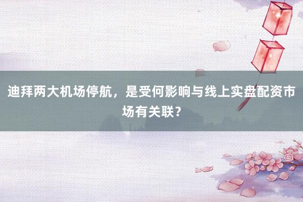 迪拜两大机场停航，是受何影响与线上实盘配资市场有关联？