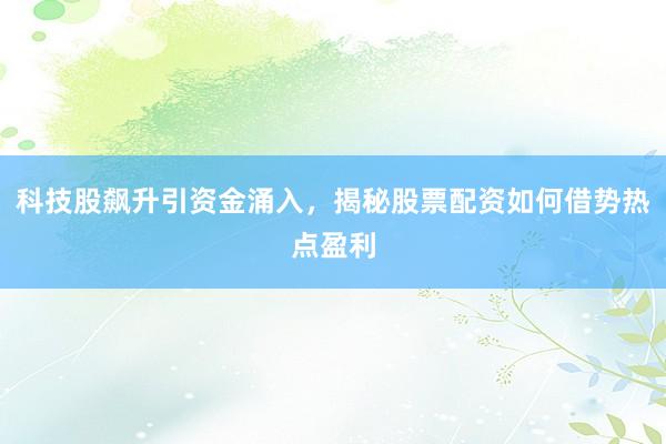 科技股飙升引资金涌入，揭秘股票配资如何借势热点盈利
