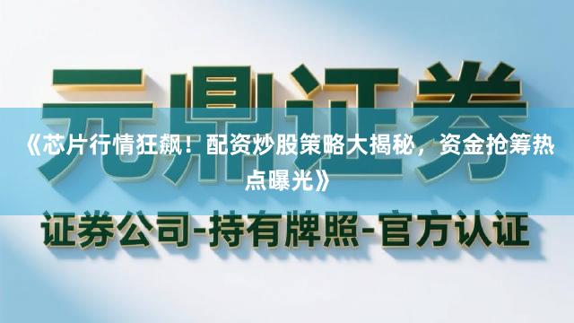 《芯片行情狂飙！配资炒股策略大揭秘，资金抢筹热点曝光》
