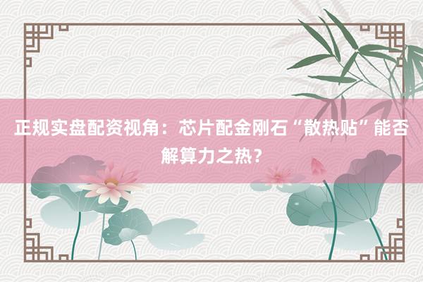 正规实盘配资视角：芯片配金刚石“散热贴”能否解算力之热？