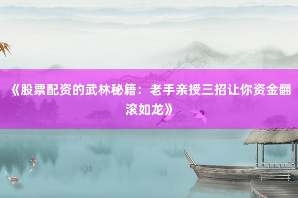 《股票配资的武林秘籍：老手亲授三招让你资金翻滚如龙》