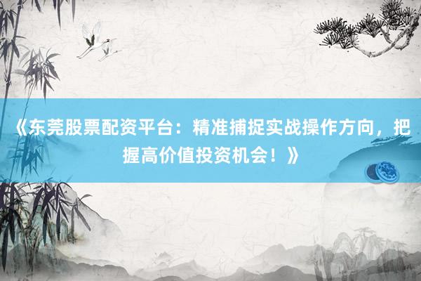 《东莞股票配资平台：精准捕捉实战操作方向，把握高价值投资机会！》