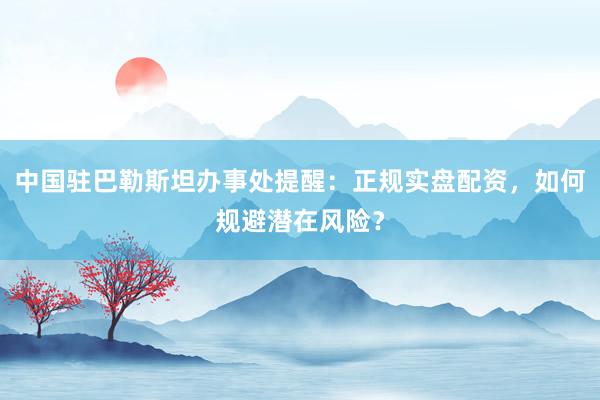 中国驻巴勒斯坦办事处提醒：正规实盘配资，如何规避潜在风险？