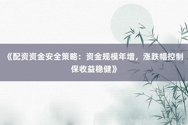 《配资资金安全策略：资金规模年增，涨跌幅控制保收益稳健》