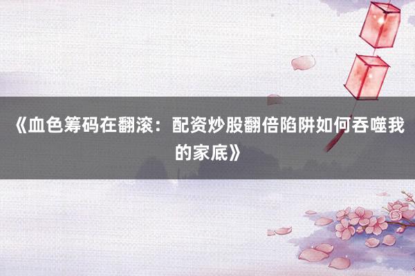 《血色筹码在翻滚：配资炒股翻倍陷阱如何吞噬我的家底》