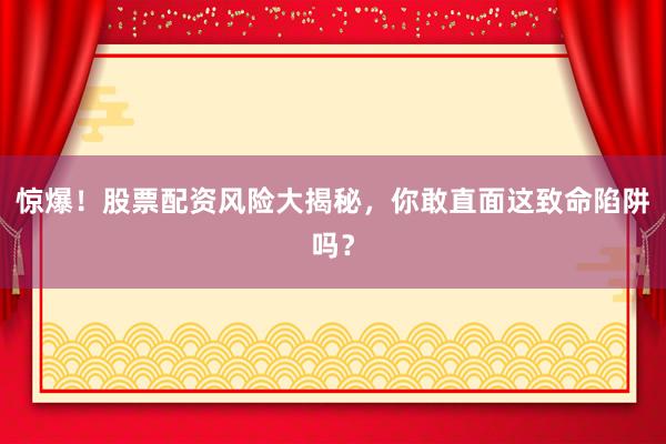 惊爆！股票配资风险大揭秘，你敢直面这致命陷阱吗？