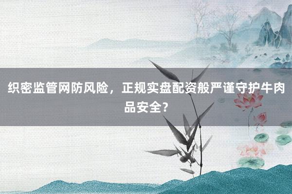 织密监管网防风险，正规实盘配资般严谨守护牛肉品安全？