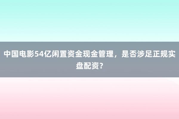 中国电影54亿闲置资金现金管理，是否涉足正规实盘配资？