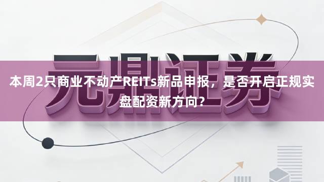 本周2只商业不动产REITs新品申报，是否开启正规实盘配资新方向？