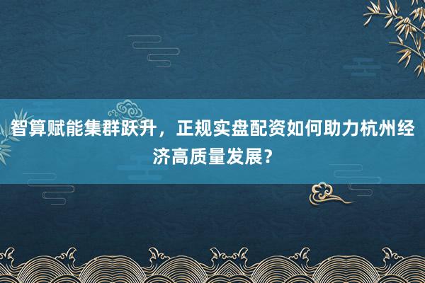 智算赋能集群跃升，正规实盘配资如何助力杭州经济高质量发展？