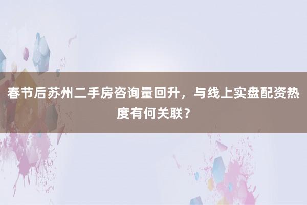 春节后苏州二手房咨询量回升，与线上实盘配资热度有何关联？