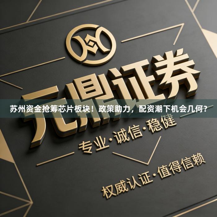 苏州资金抢筹芯片板块！政策助力，配资潮下机会几何？