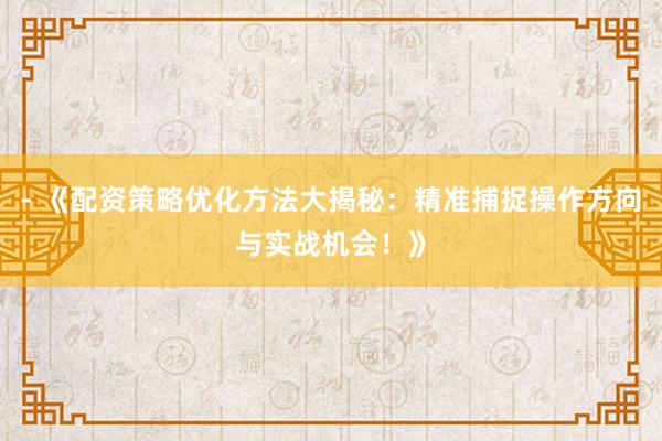 - 《配资策略优化方法大揭秘：精准捕捉操作方向与实战机会！》