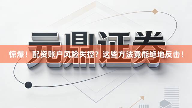 惊爆！配资账户风险失控？这些方法竟能绝地反击！