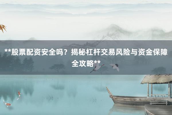 **股票配资安全吗？揭秘杠杆交易风险与资金保障全攻略**