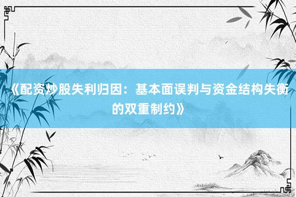 《配资炒股失利归因：基本面误判与资金结构失衡的双重制约》
