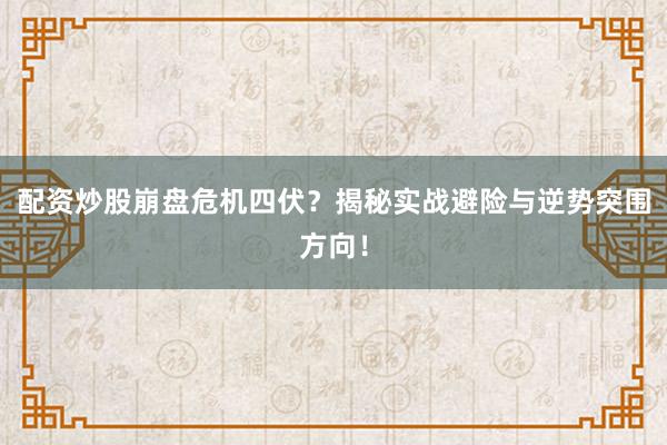 配资炒股崩盘危机四伏？揭秘实战避险与逆势突围方向！