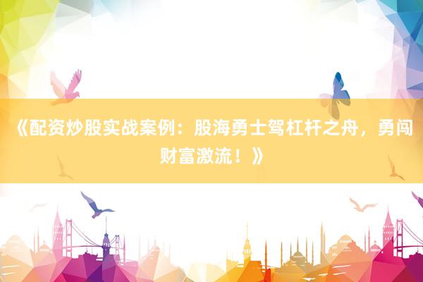 《配资炒股实战案例：股海勇士驾杠杆之舟，勇闯财富激流！》