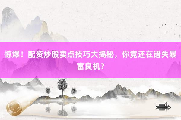 惊爆！配资炒股卖点技巧大揭秘，你竟还在错失暴富良机？