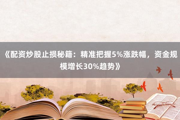 《配资炒股止损秘籍：精准把握5%涨跌幅，资金规模增长30%趋势》