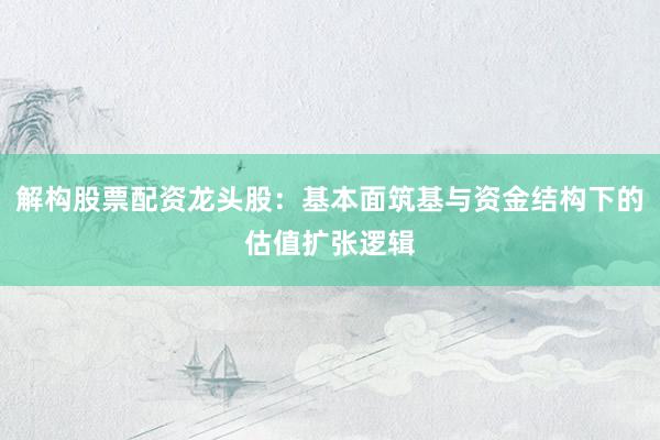 解构股票配资龙头股：基本面筑基与资金结构下的估值扩张逻辑