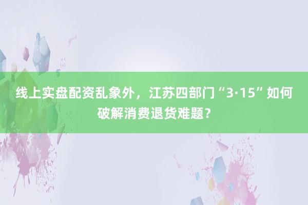 线上实盘配资乱象外，江苏四部门“3·15”如何破解消费退货难题？