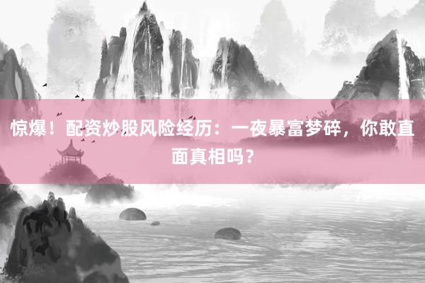 惊爆！配资炒股风险经历：一夜暴富梦碎，你敢直面真相吗？