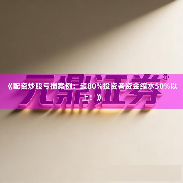 《配资炒股亏损案例：超80%投资者资金缩水50%以上！》