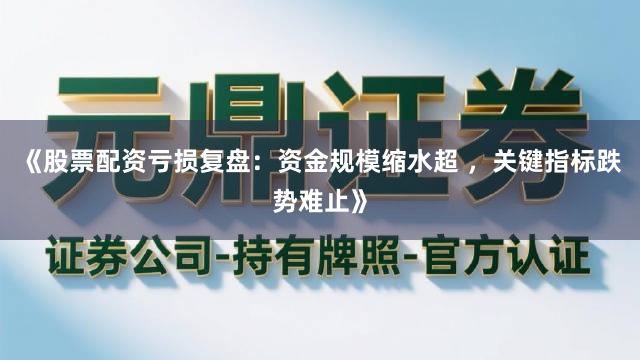 《股票配资亏损复盘：资金规模缩水超 ，关键指标跌势难止》