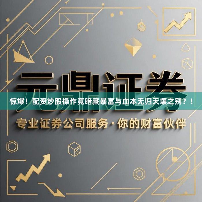 惊爆！配资炒股操作竟暗藏暴富与血本无归天壤之别？！