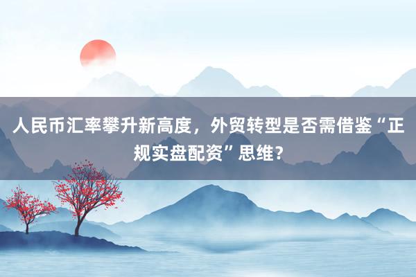 人民币汇率攀升新高度，外贸转型是否需借鉴“正规实盘配资”思维？