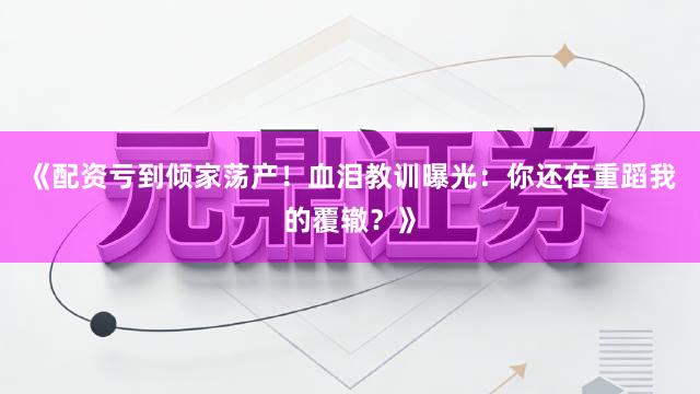 《配资亏到倾家荡产！血泪教训曝光：你还在重蹈我的覆辙？》
