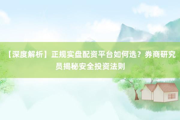 【深度解析】正规实盘配资平台如何选？券商研究员揭秘安全投资法则