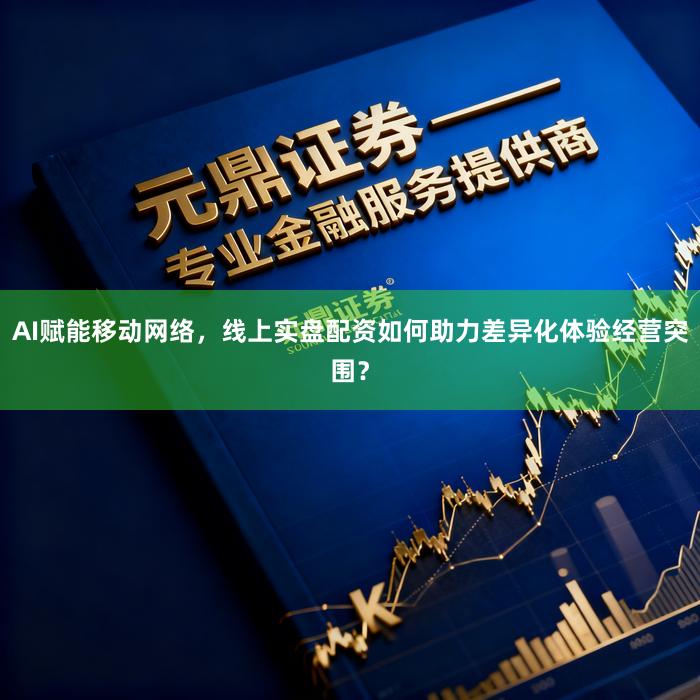 AI赋能移动网络，线上实盘配资如何助力差异化体验经营突围？