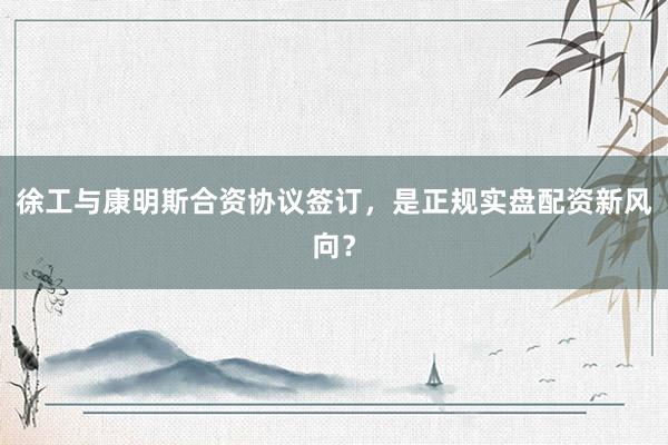 徐工与康明斯合资协议签订，是正规实盘配资新风向？