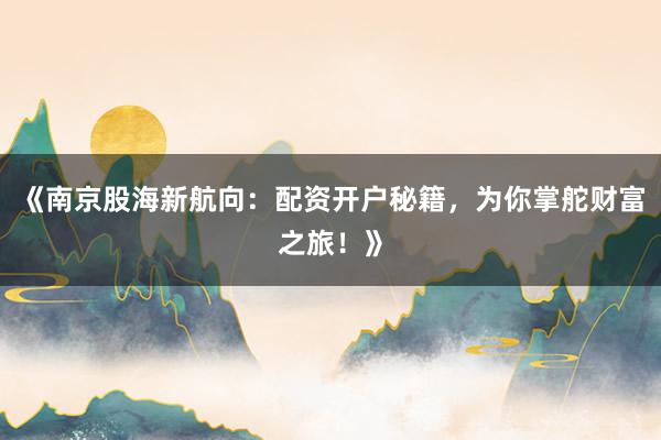 《南京股海新航向：配资开户秘籍，为你掌舵财富之旅！》
