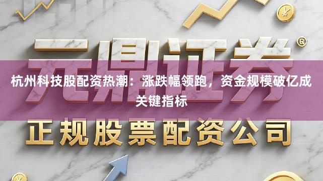 杭州科技股配资热潮：涨跌幅领跑，资金规模破亿成关键指标