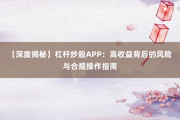【深度揭秘】杠杆炒股APP：高收益背后的风险与合规操作指南