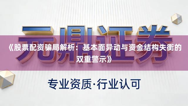 《股票配资骗局解析：基本面异动与资金结构失衡的双重警示》