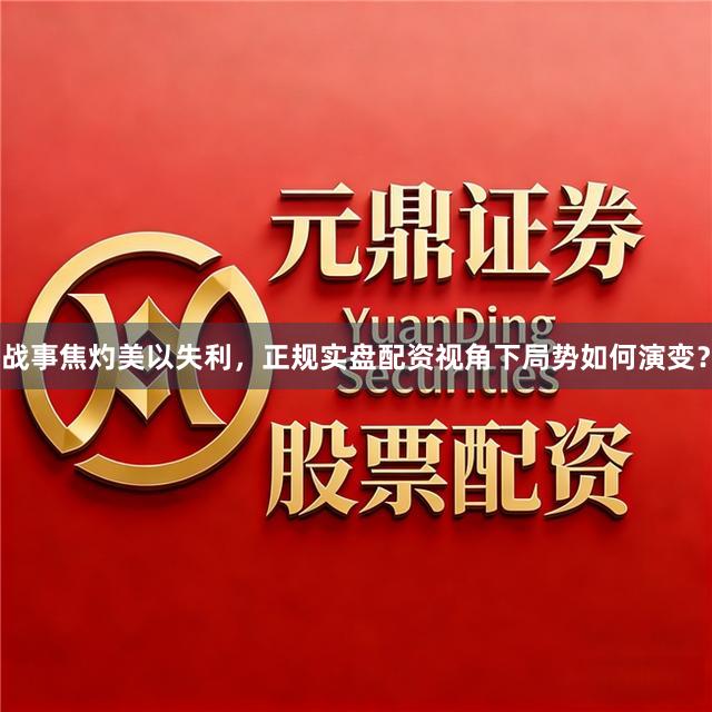 战事焦灼美以失利，正规实盘配资视角下局势如何演变？