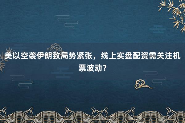 美以空袭伊朗致局势紧张，线上实盘配资需关注机票波动？