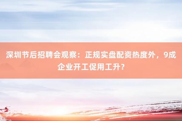 深圳节后招聘会观察：正规实盘配资热度外，9成企业开工促用工升？