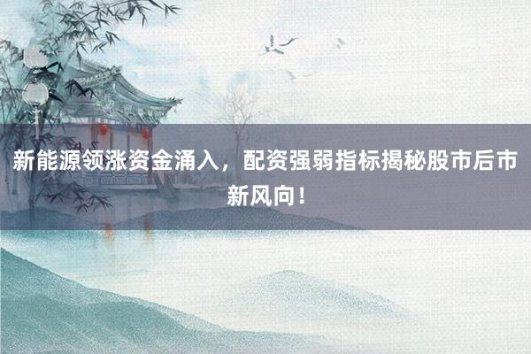 新能源领涨资金涌入，配资强弱指标揭秘股市后市新风向！
