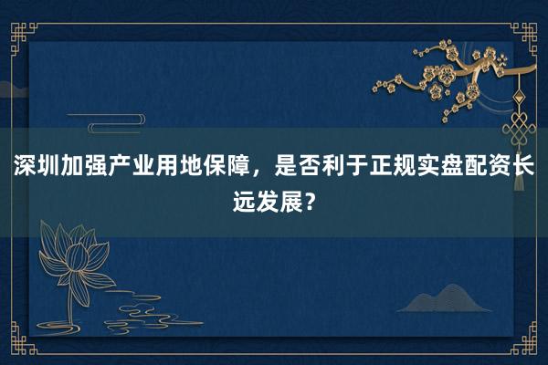深圳加强产业用地保障，是否利于正规实盘配资长远发展？