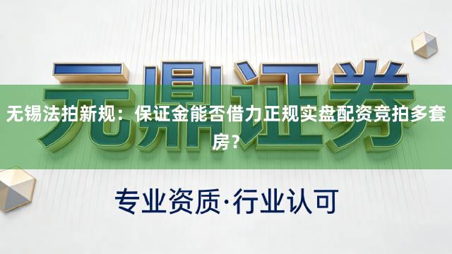 无锡法拍新规：保证金能否借力正规实盘配资竞拍多套房？