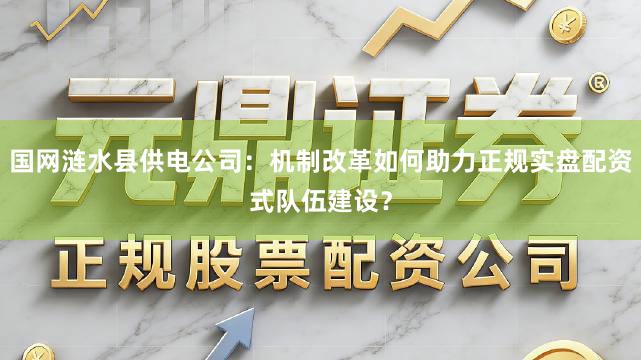 国网涟水县供电公司：机制改革如何助力正规实盘配资式队伍建设？